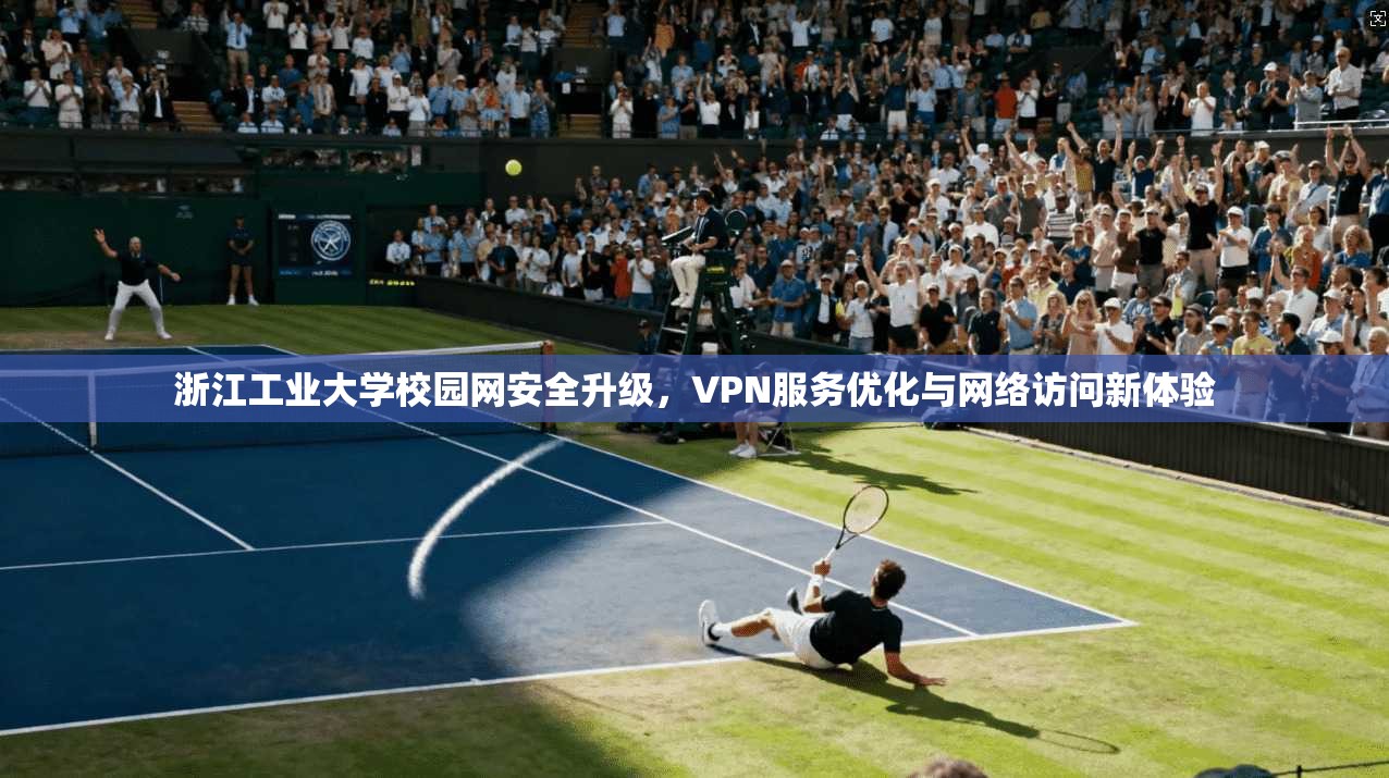 浙江工业大学校园网安全升级,VPN服务优化与网络访问新体验