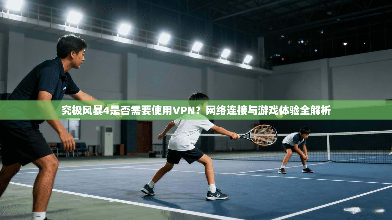 究极风暴4是否需要使用VPN?网络连接与游戏体验全解析