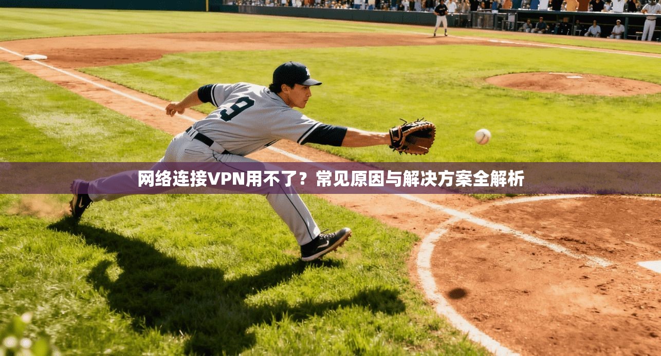 网络连接VPN用不了?常见原因与解决方案全解析