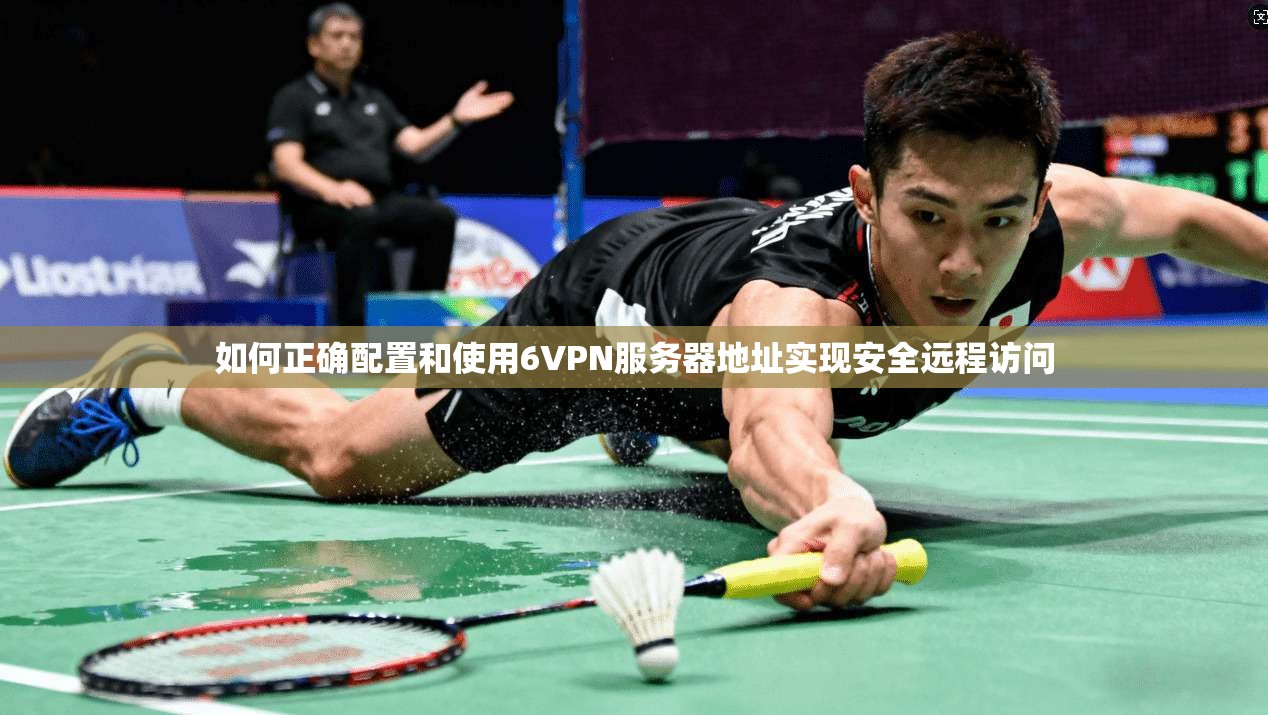 如何正确配置和使用6VPN服务器地址实现安全远程访问