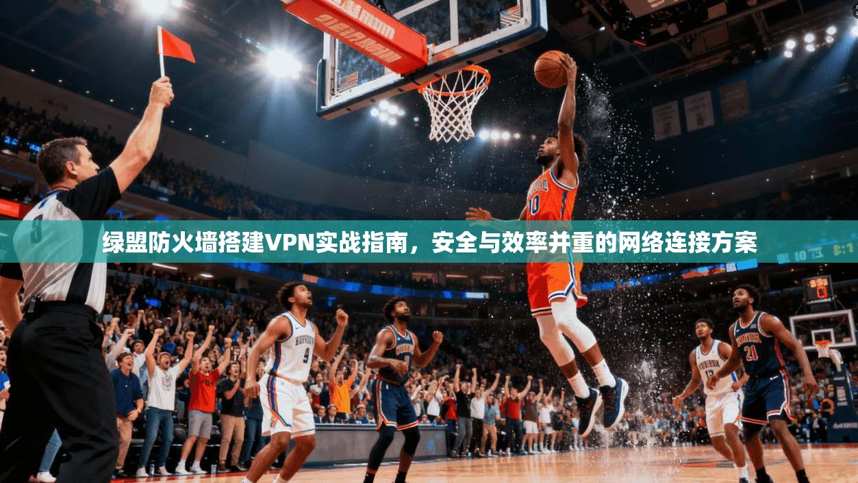 绿盟防火墙搭建VPN实战指南，安全与效率并重的网络连接方案