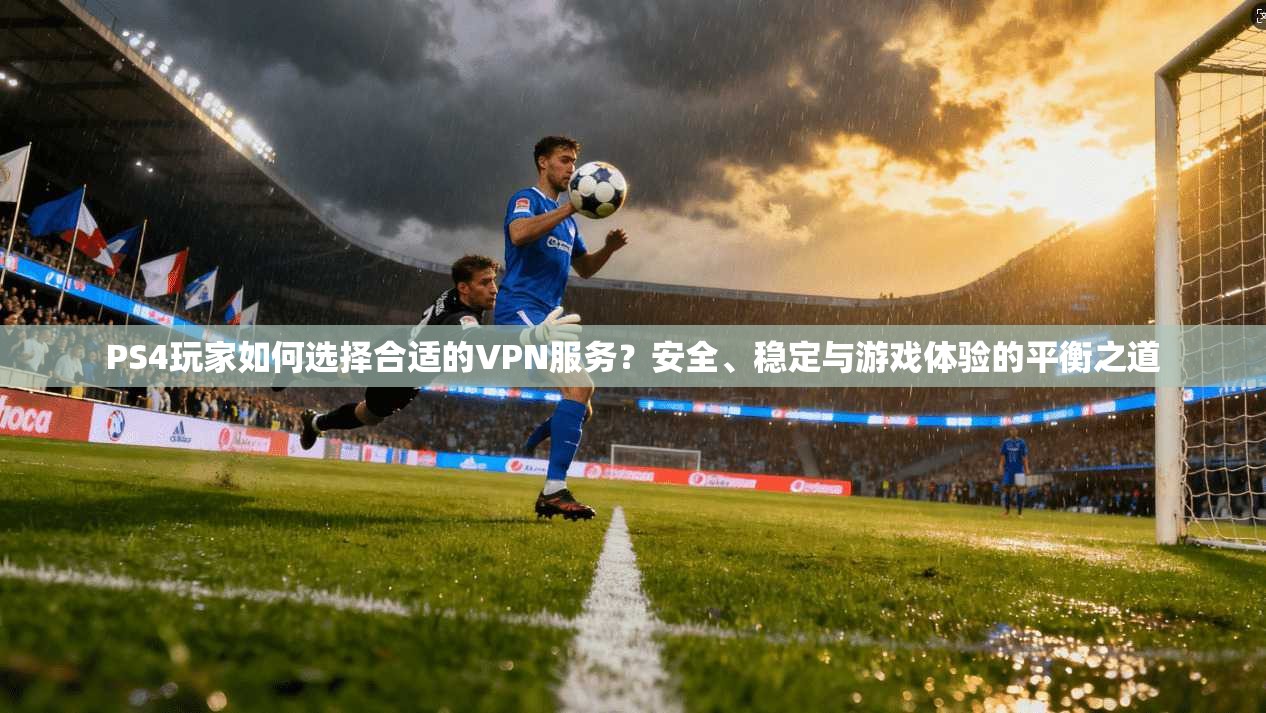 PS4玩家如何选择合适的VPN服务?安全、稳定与游戏体验的平衡之道