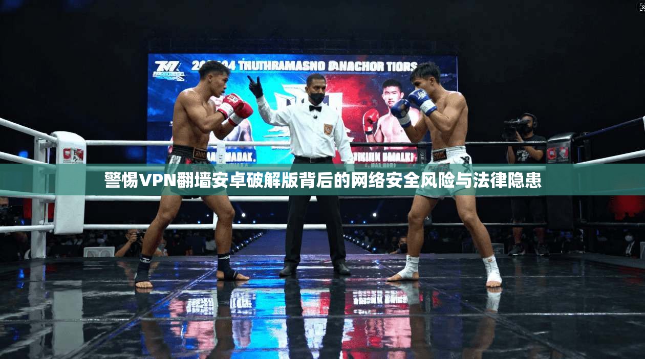 警惕VPN翻墙安卓破解版背后的网络安全风险与法律隐患