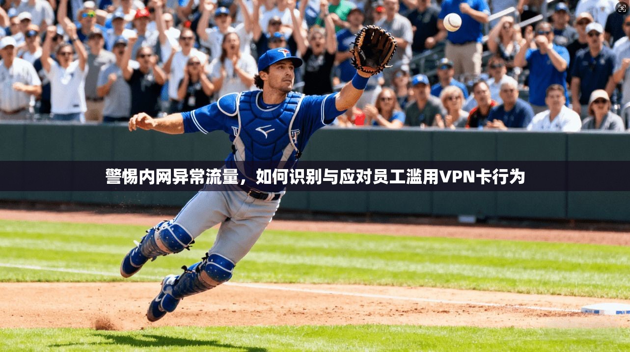 警惕内网异常流量,如何识别与应对员工滥用VPN卡行为
