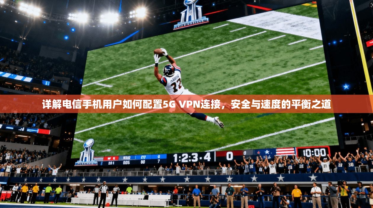 详解电信手机用户如何配置5G VPN连接，安全与速度的平衡之道