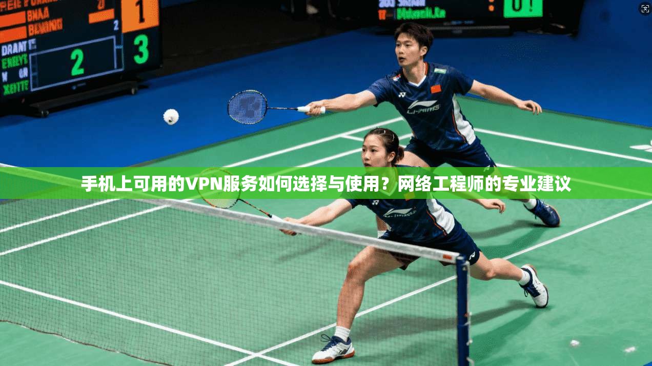 手机上可用的VPN服务如何选择与使用?网络工程师的专业建议