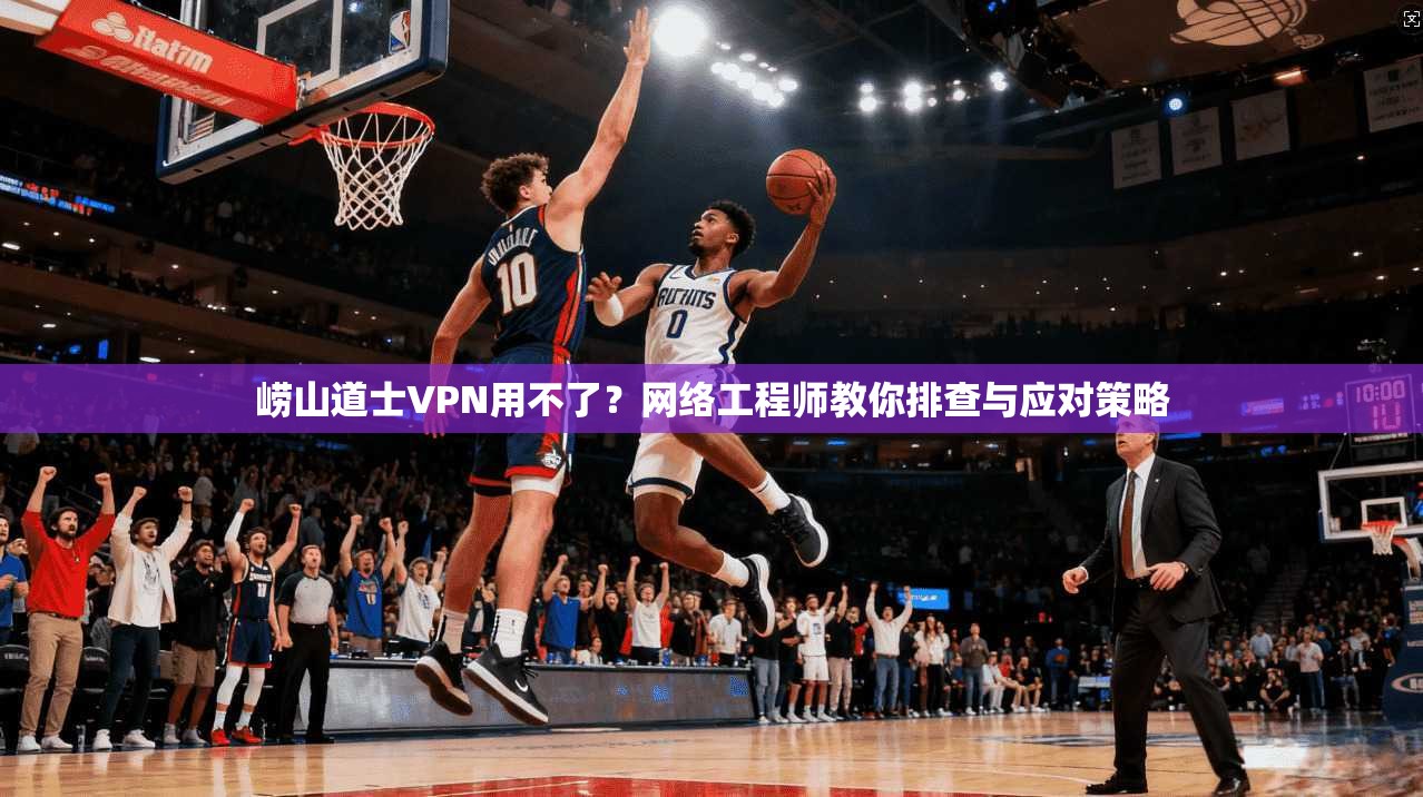 崂山道士VPN用不了?网络工程师教你排查与应对策略