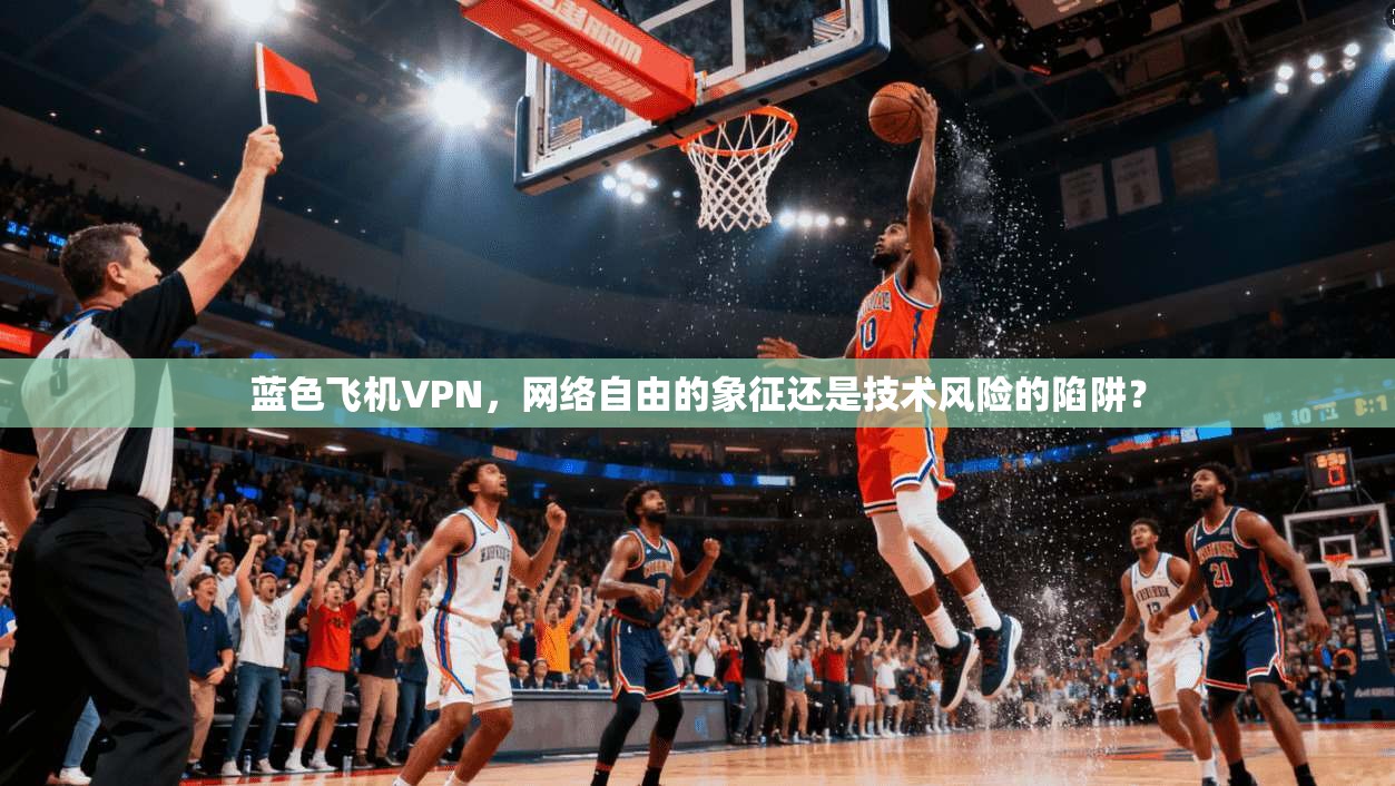 蓝色飞机VPN，网络自由的象征还是技术风险的陷阱？