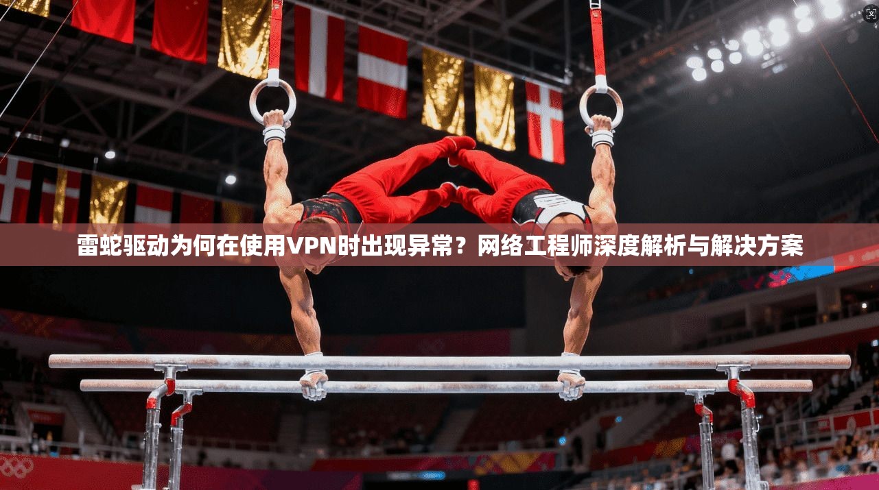 雷蛇驱动为何在使用VPN时出现异常？网络工程师深度解析与解决方案