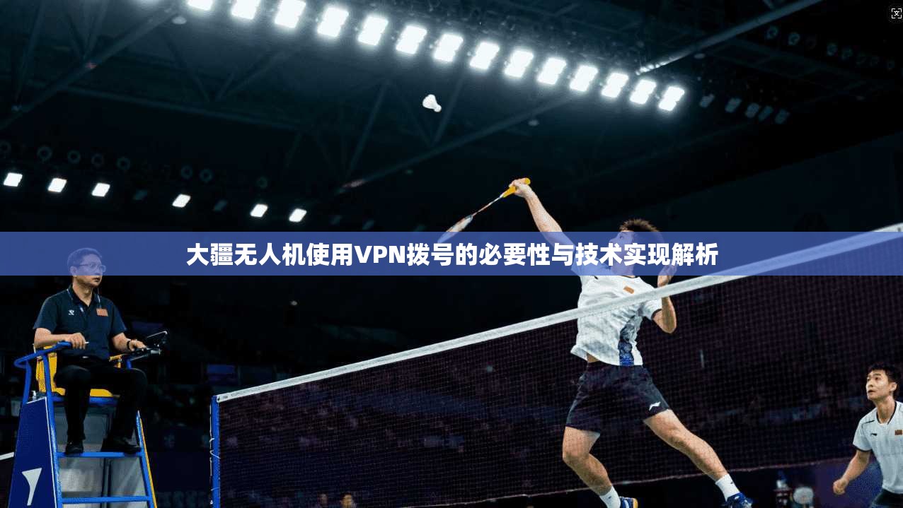 大疆无人机使用VPN拨号的必要性与技术实现解析