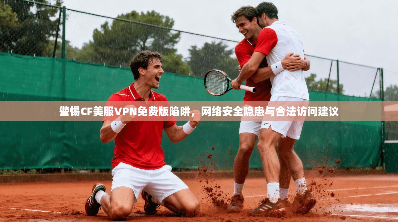 警惕CF美服VPN免费版陷阱，网络安全隐患与合法访问建议