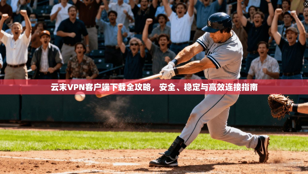 云末VPN客户端下载全攻略，安全、稳定与高效连接指南