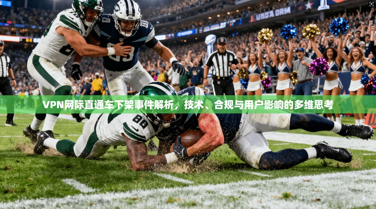 VPN网际直通车下架事件解析,技术、合规与用户影响的多维思考