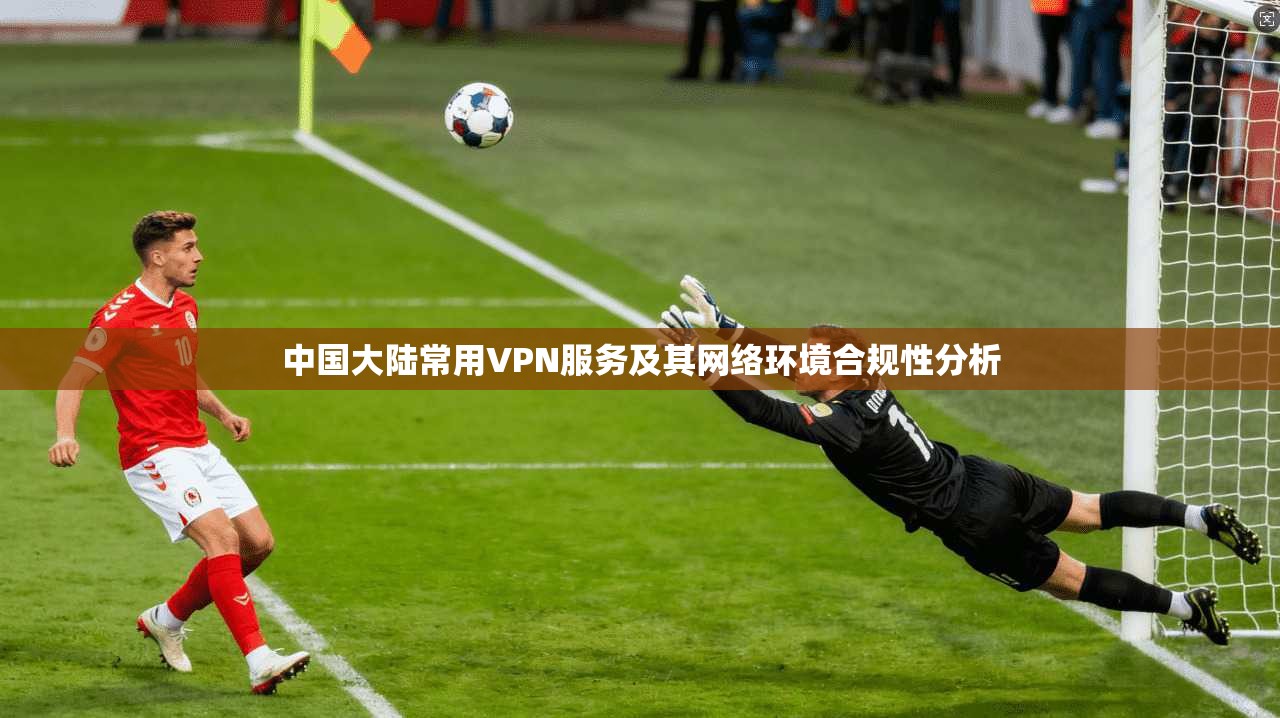 中国大陆常用VPN服务及其网络环境合规性分析