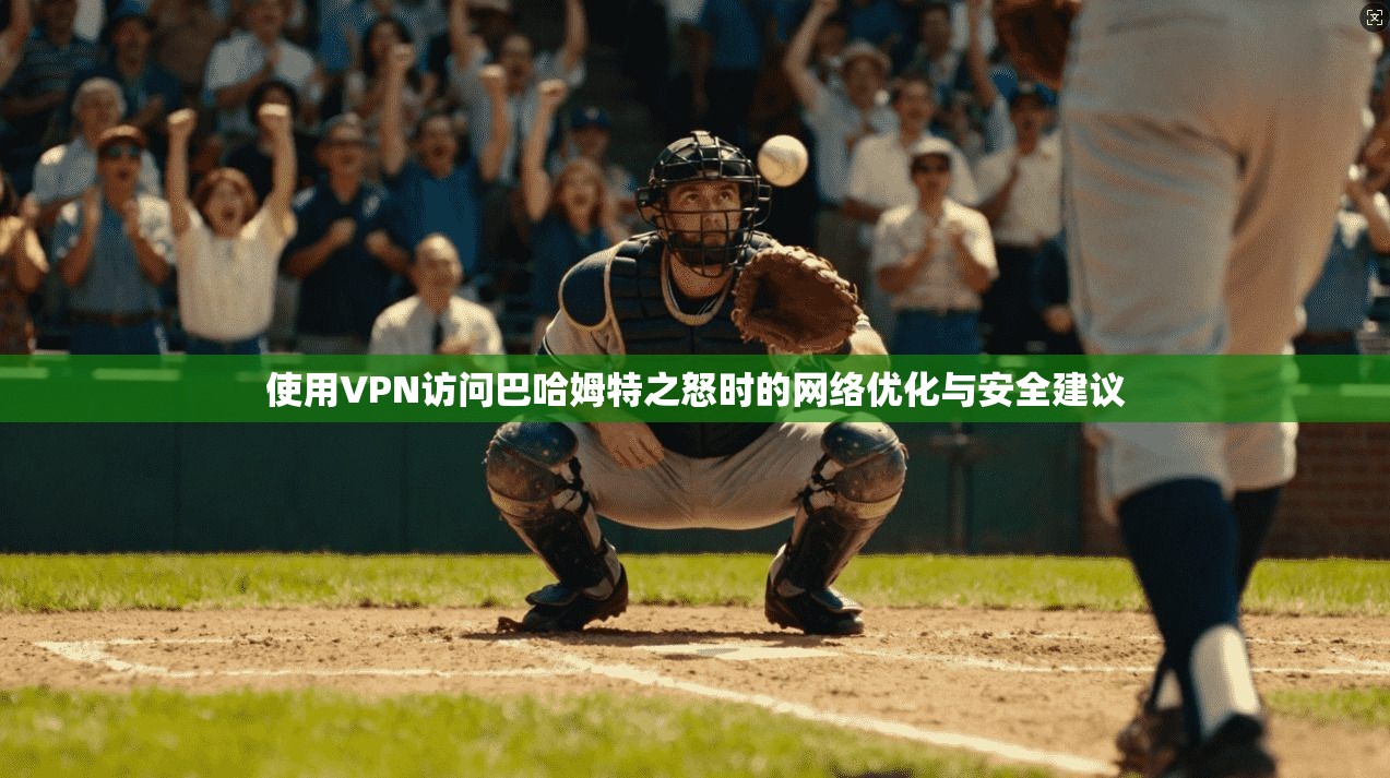 使用VPN访问巴哈姆特之怒时的网络优化与安全建议