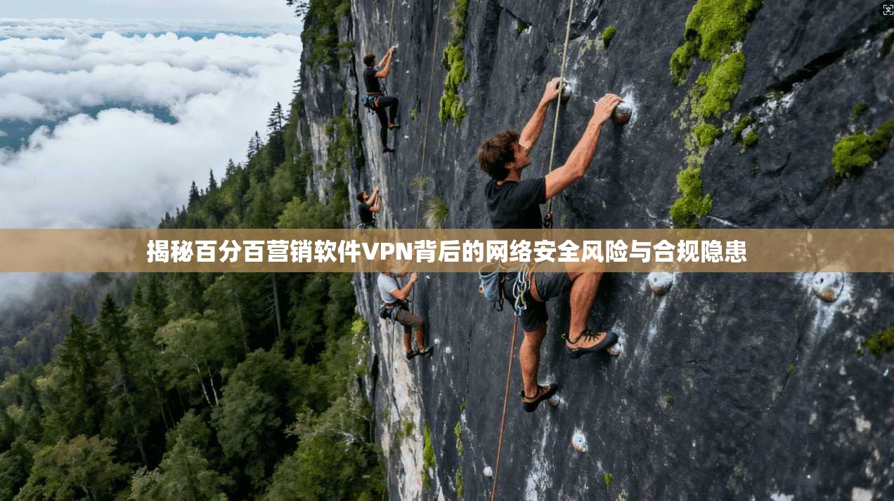 揭秘百分百营销软件VPN背后的网络安全风险与合规隐患