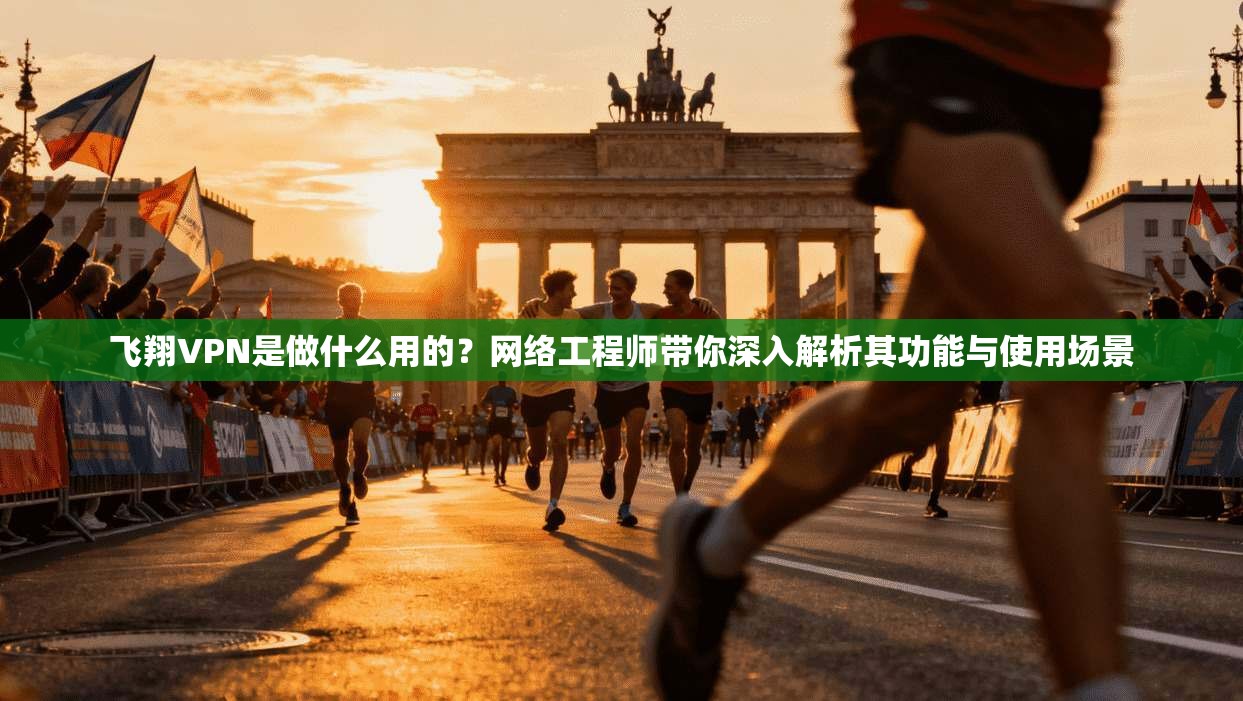 飞翔VPN是做什么用的?网络工程师带你深入解析其功能与使用场景
