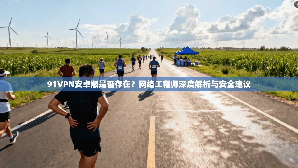 91VPN安卓版是否存在?网络工程师深度解析与安全建议