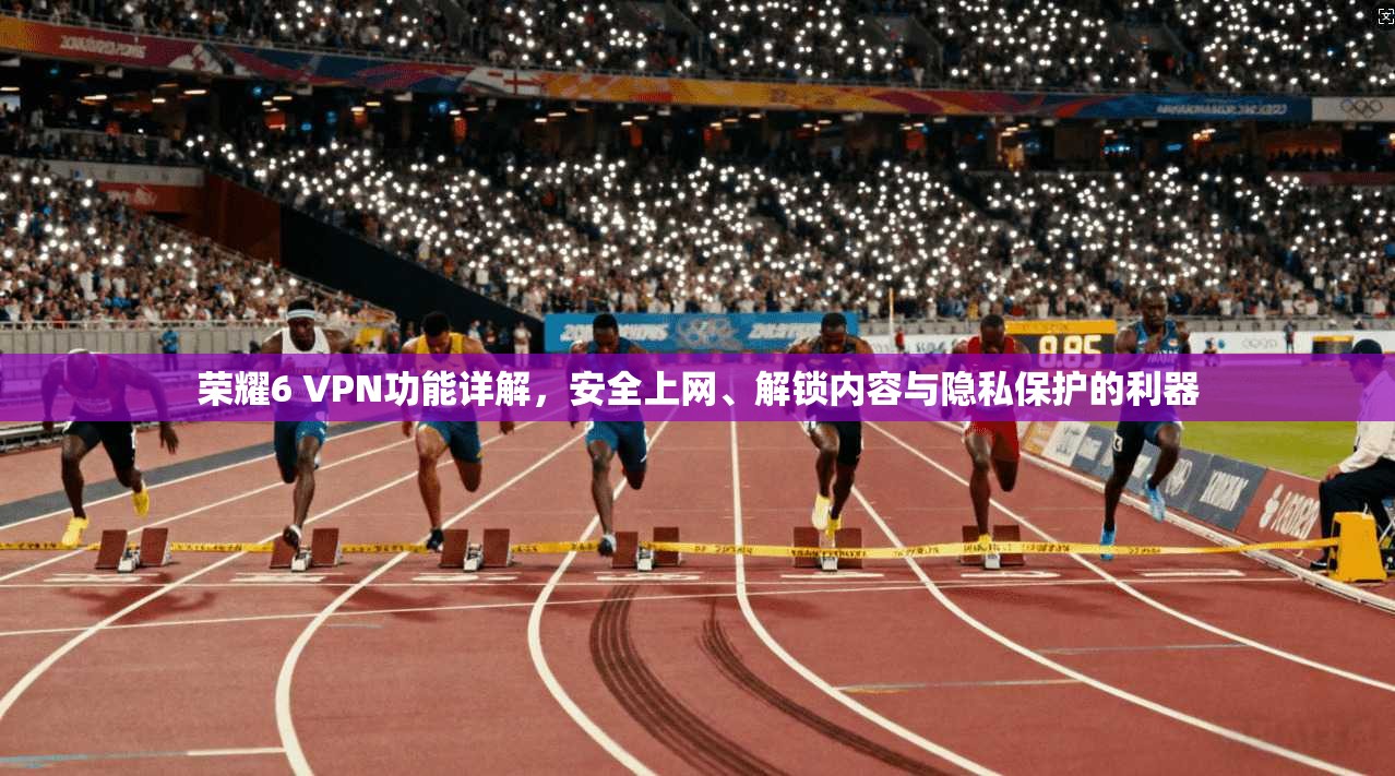 荣耀6 VPN功能详解，安全上网、解锁内容与隐私保护的利器