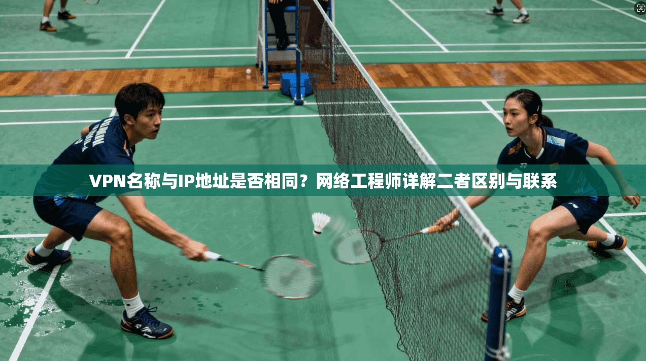 VPN名称与IP地址是否相同?网络工程师详解二者区别与联系