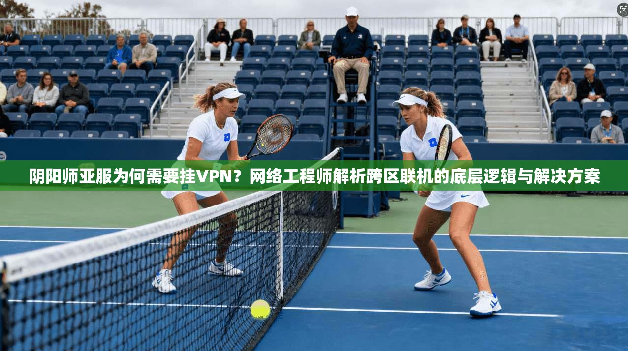 阴阳师亚服为何需要挂VPN？网络工程师解析跨区联机的底层逻辑与解决方案