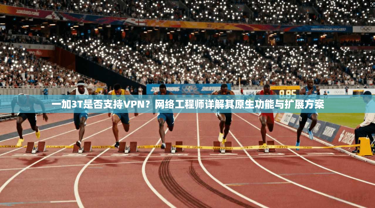 一加3T是否支持VPN?网络工程师详解其原生功能与扩展方案