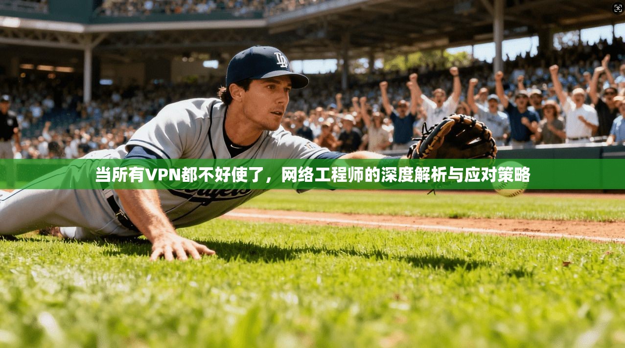 当所有VPN都不好使了，网络工程师的深度解析与应对策略