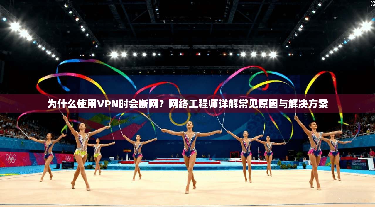 为什么使用VPN时会断网？网络工程师详解常见原因与解决方案