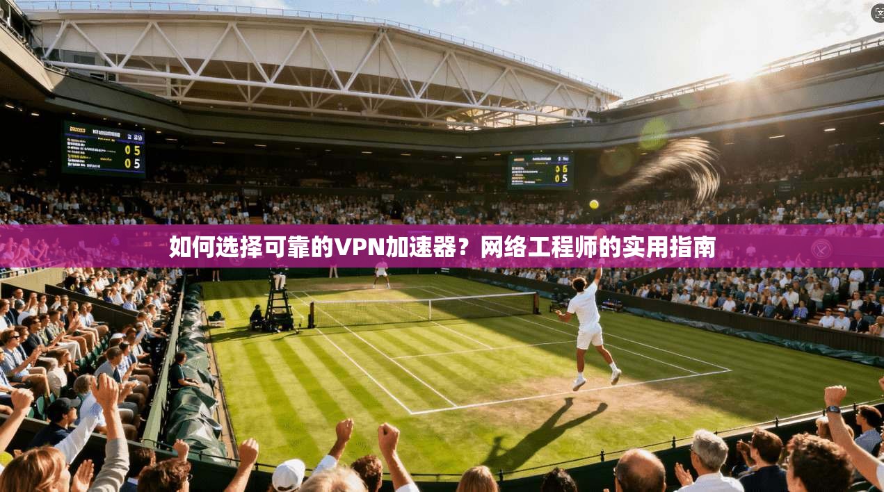 如何选择可靠的VPN加速器？网络工程师的实用指南