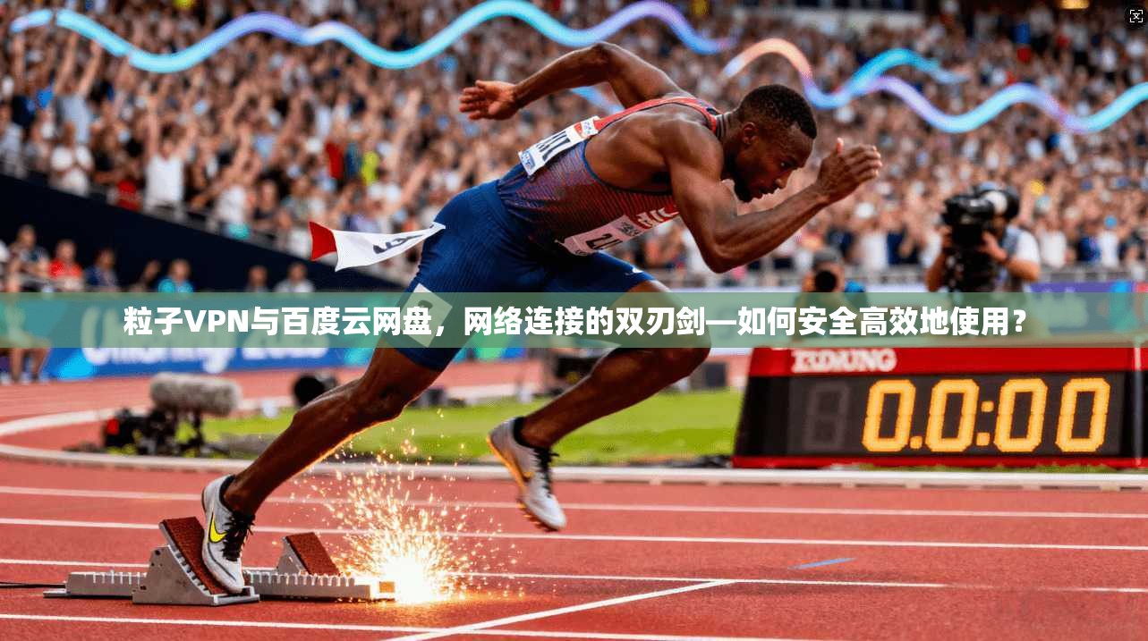 粒子VPN与百度云网盘，网络连接的双刃剑—如何安全高效地使用？