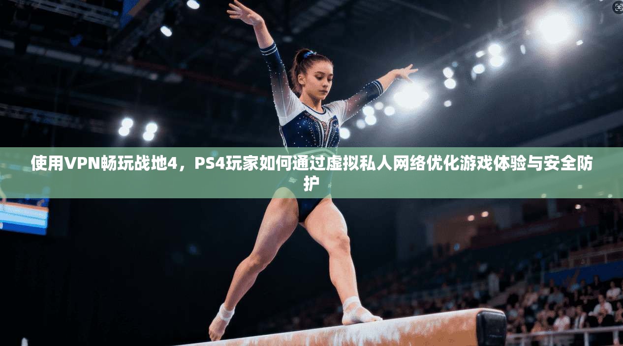使用VPN畅玩战地4,PS4玩家如何通过虚拟私人网络优化游戏体验与安全防护
