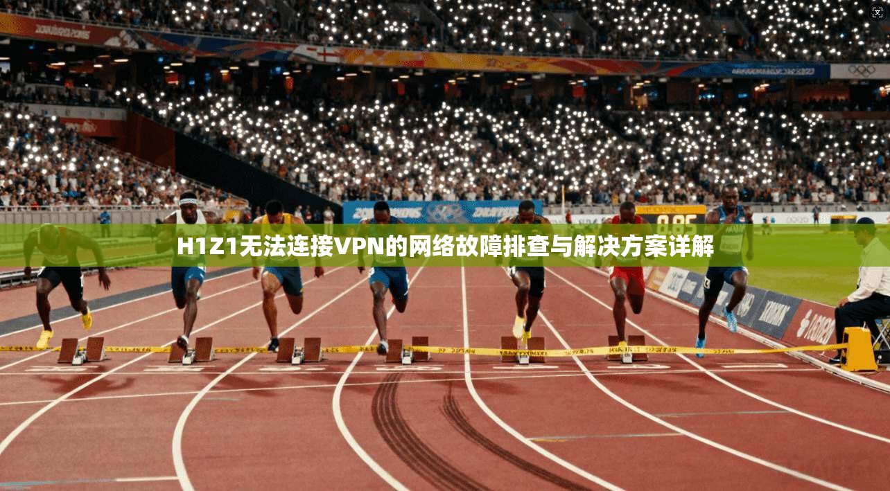 H1Z1无法连接VPN的网络故障排查与解决方案详解