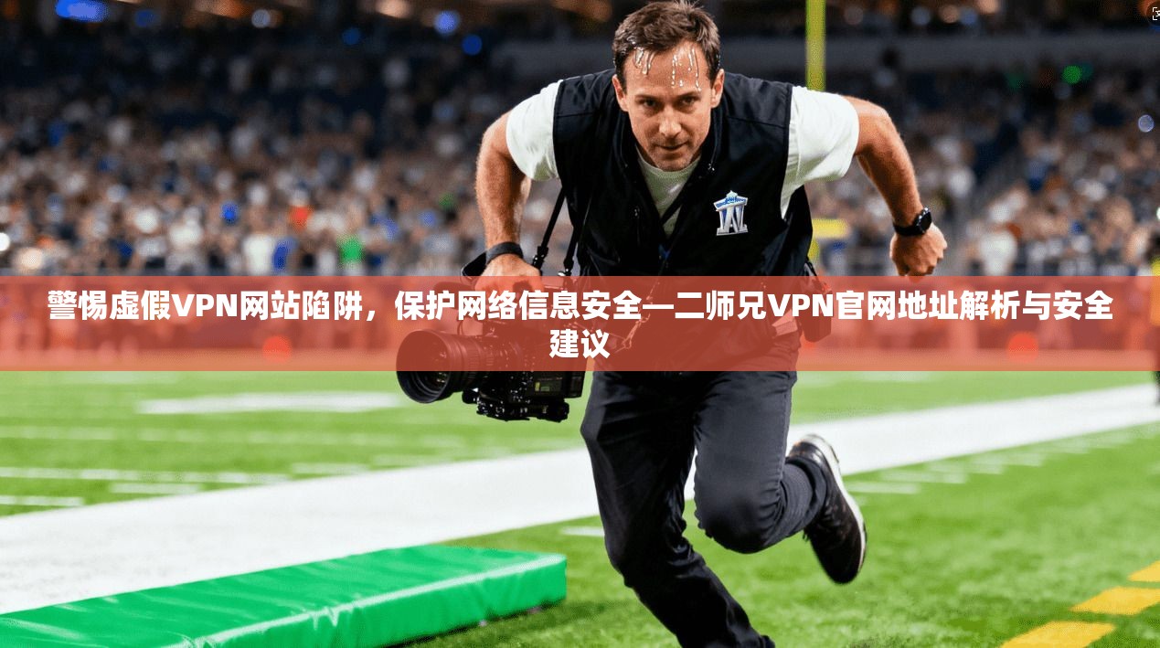 警惕虚假VPN网站陷阱,保护网络信息安全—二师兄VPN官网地址解析与安全建议