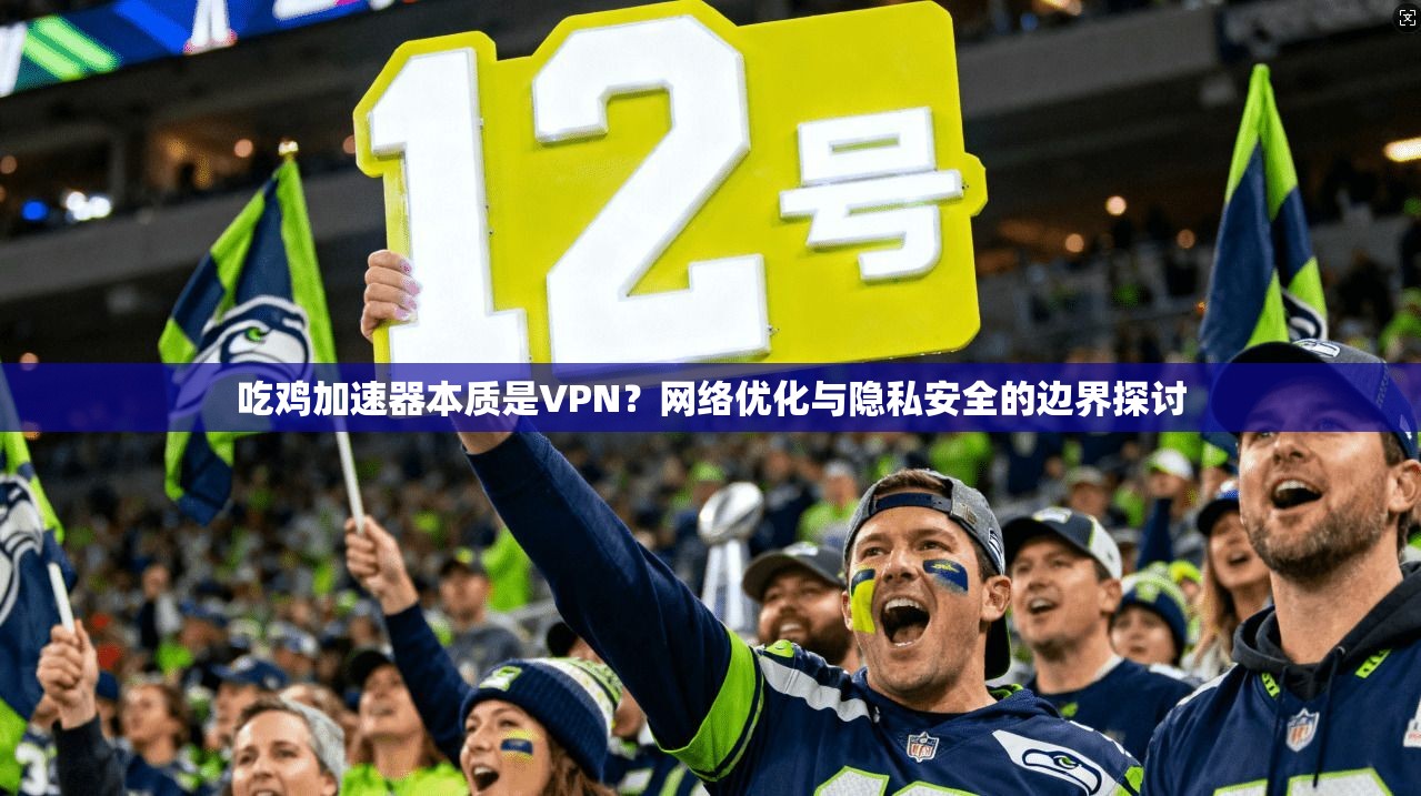 吃鸡加速器本质是VPN?网络优化与隐私安全的边界探讨
