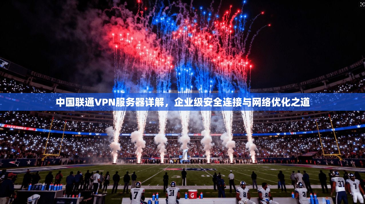 中国联通VPN服务器详解,企业级安全连接与网络优化之道
