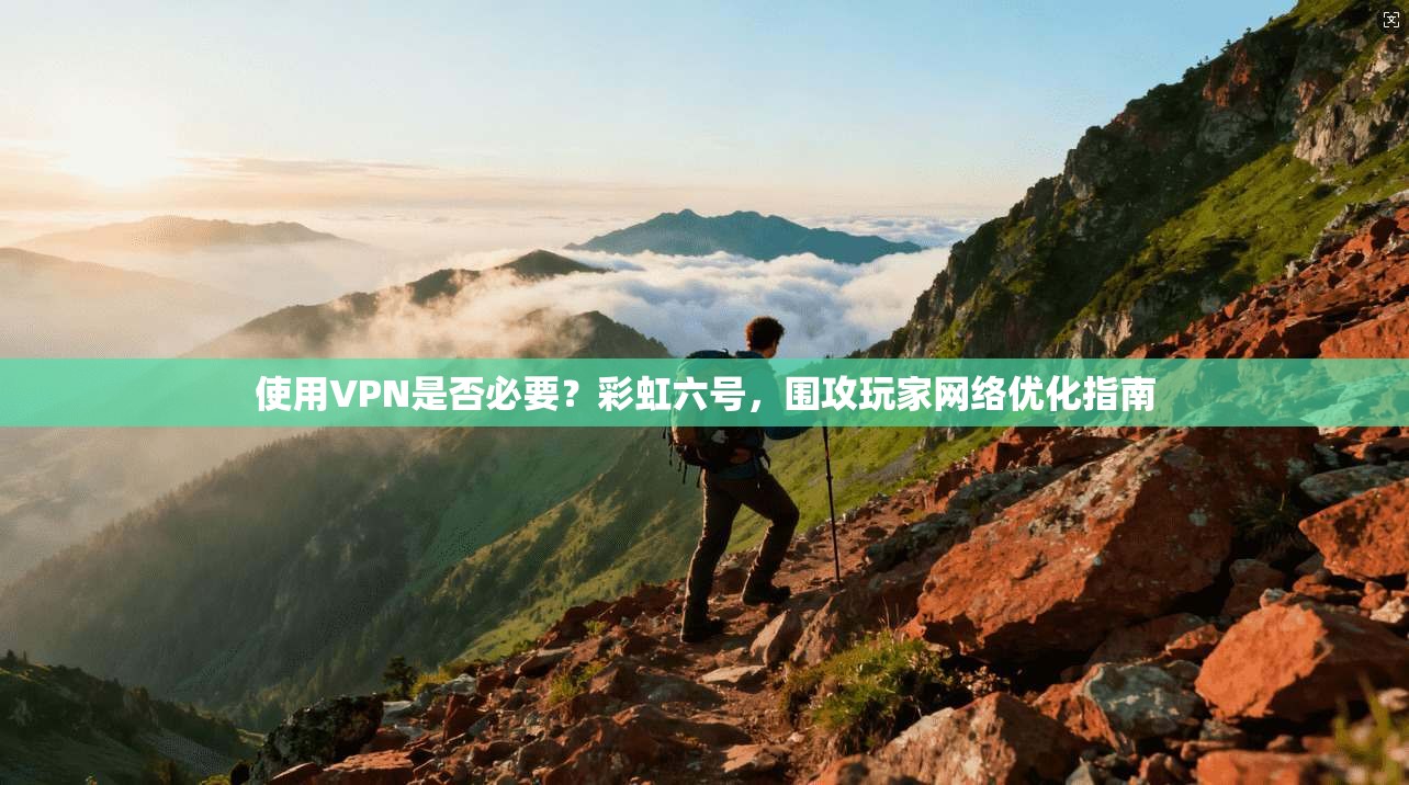 使用VPN是否必要？彩虹六号，围攻玩家网络优化指南