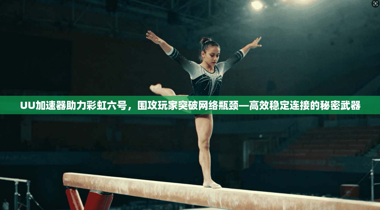 UU加速器助力彩虹六号，围攻玩家突破网络瓶颈—高效稳定连接的秘密武器