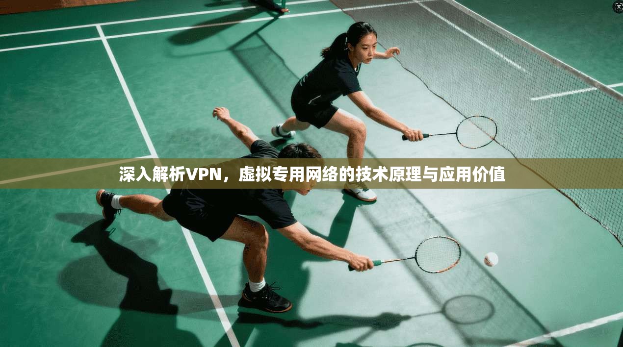 深入解析VPN，虚拟专用网络的技术原理与应用价值
