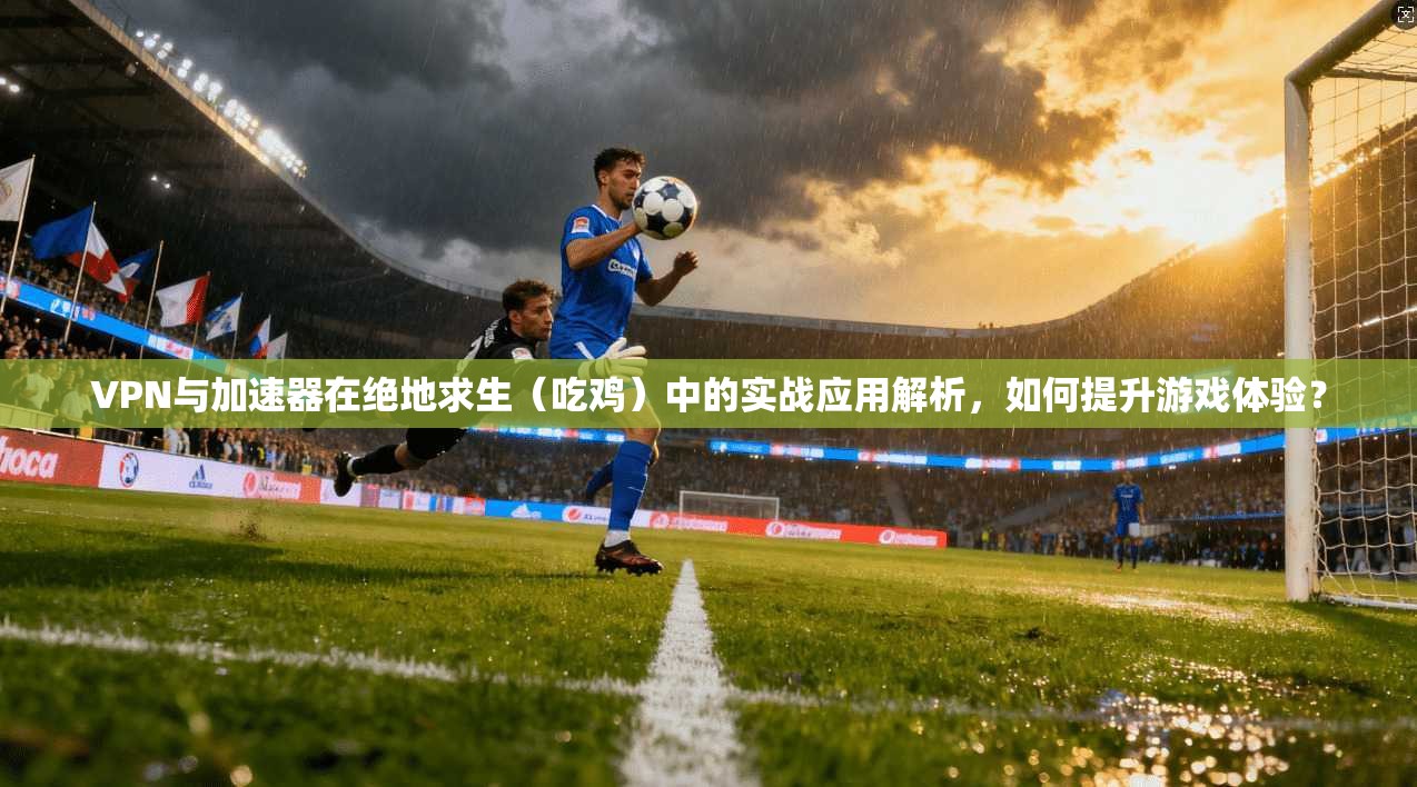 VPN与加速器在绝地求生（吃鸡）中的实战应用解析，如何提升游戏体验？