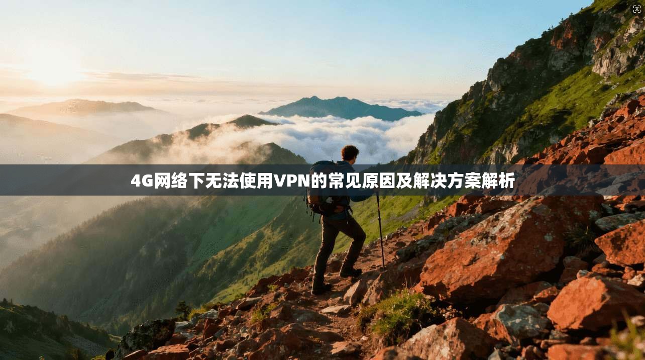 4G网络下无法使用VPN的常见原因及解决方案解析