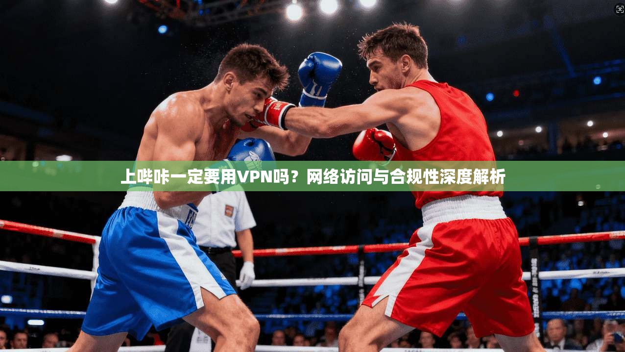 上哔咔一定要用VPN吗？网络访问与合规性深度解析