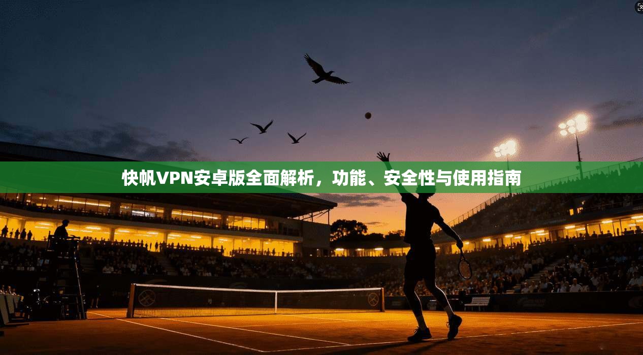快帆VPN安卓版全面解析,功能、安全性与使用指南
