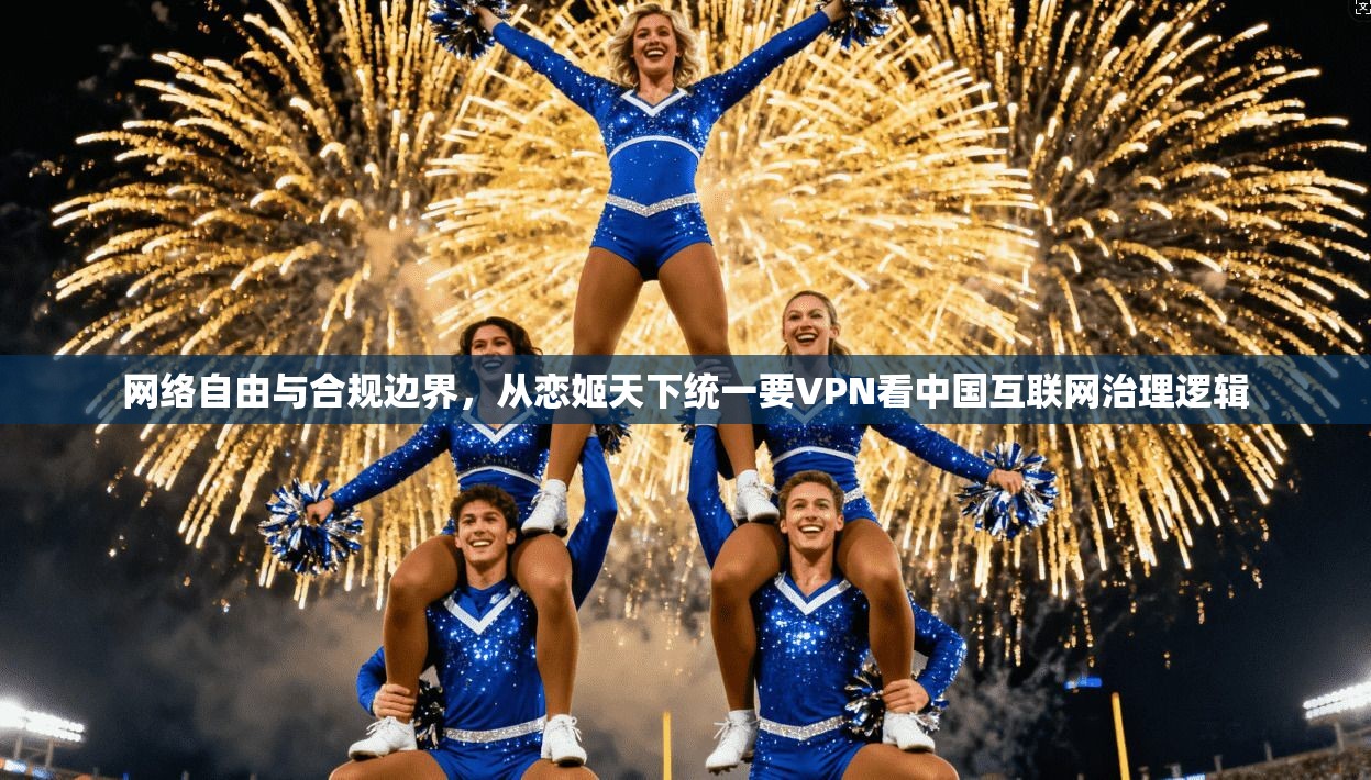 网络自由与合规边界,从恋姬天下统一要VPN看中国互联网治理逻辑