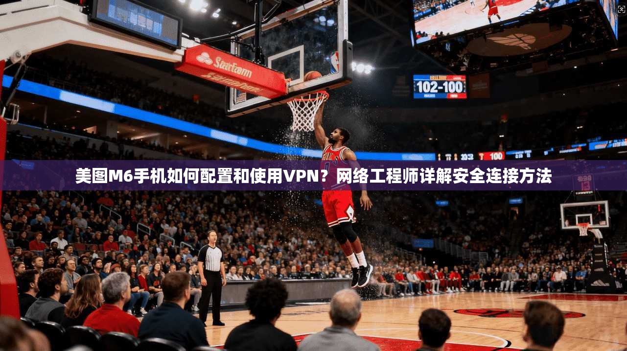 美图M6手机如何配置和使用VPN？网络工程师详解安全连接方法