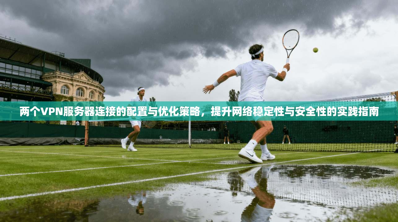 两个VPN服务器连接的配置与优化策略,提升网络稳定性与安全性的实践指南