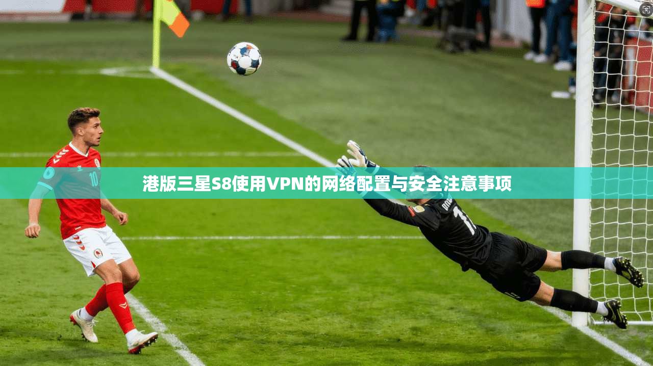 港版三星S8使用VPN的网络配置与安全注意事项