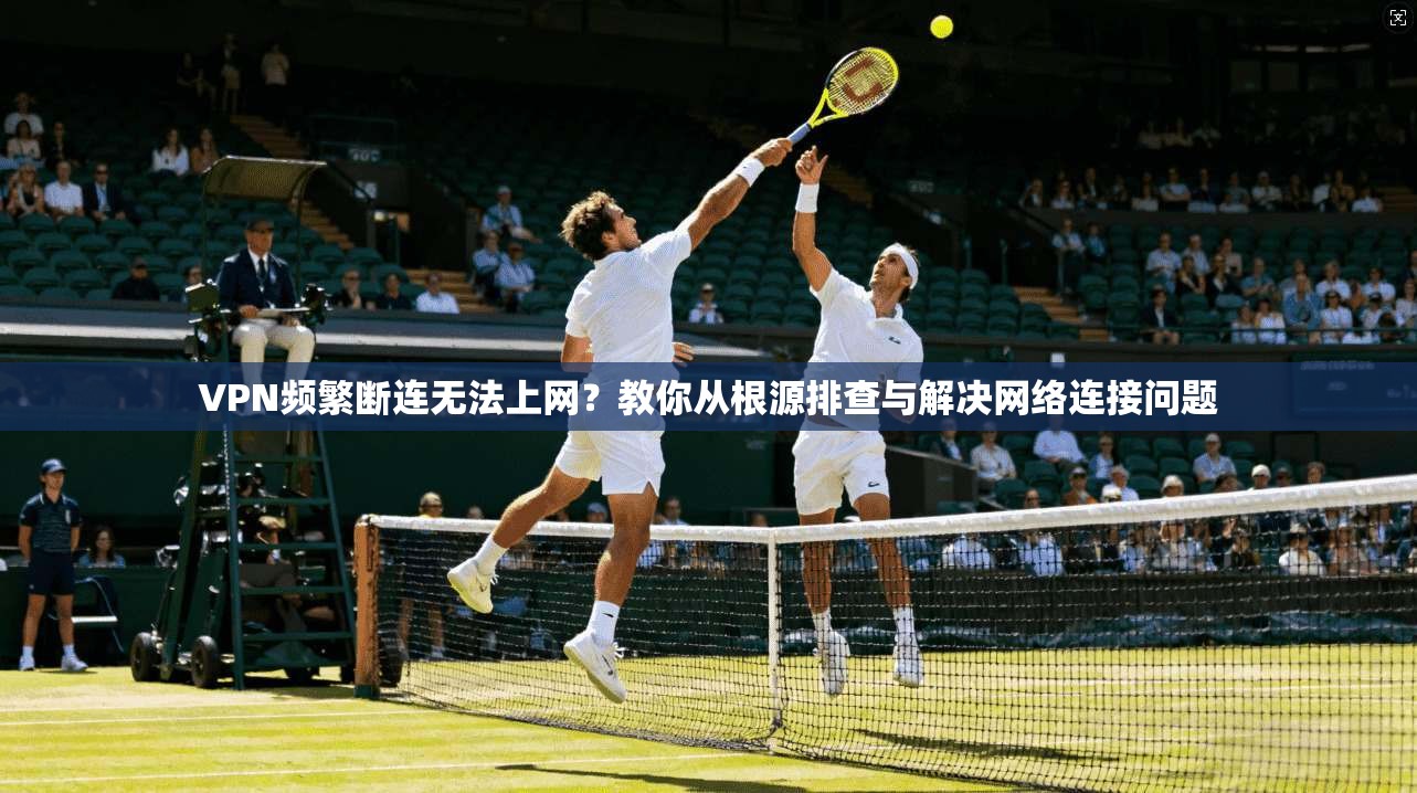 VPN频繁断连无法上网?教你从根源排查与解决网络连接问题