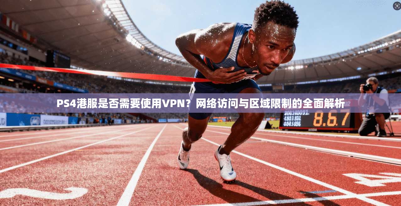 PS4港服是否需要使用VPN?网络访问与区域限制的全面解析