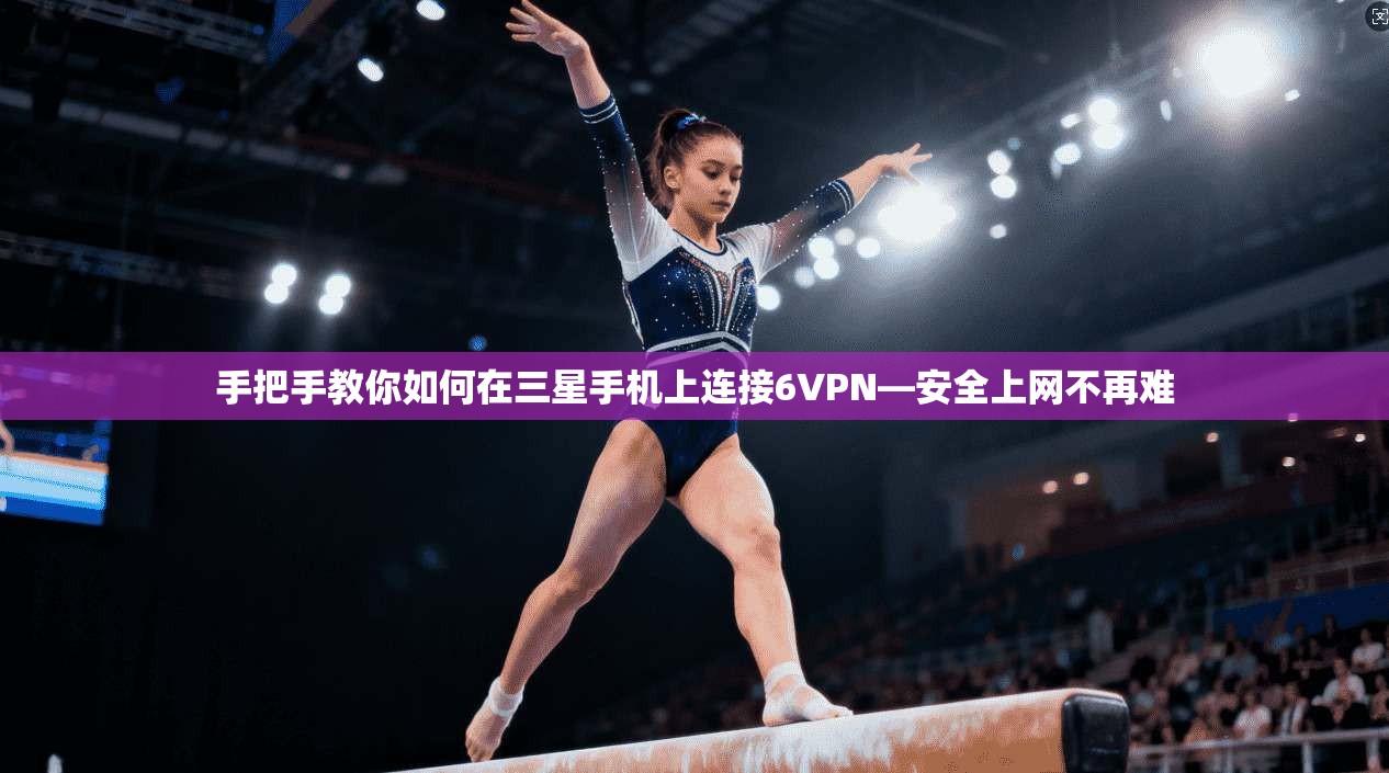 手把手教你如何在三星手机上连接6VPN—安全上网不再难