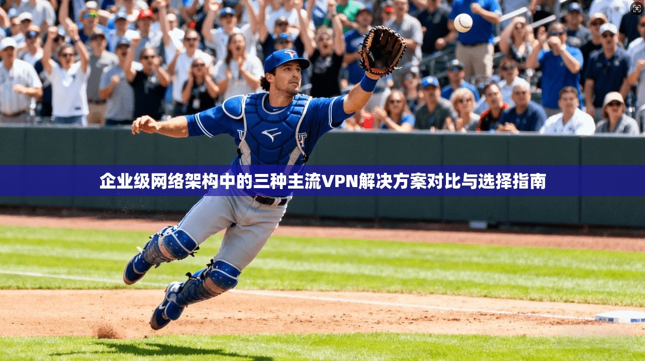 企业级网络架构中的三种主流VPN解决方案对比与选择指南